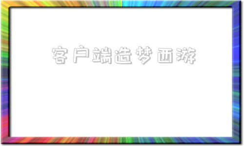客户端造梦西游造梦西游4洪荒大劫篇电脑版下载