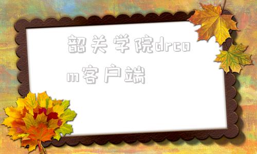 韶关学院drcom客户端drcom校园网客户端下载-第1张图片-太平洋在线下载