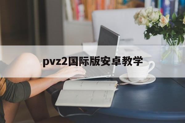 pvz2国际版安卓教学(pvz2国际版官方下载方法)-第4张图片-QuickQ官网