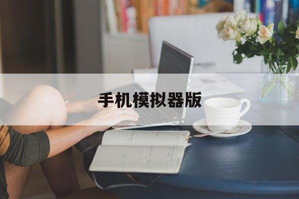 手机模拟器版(电脑手机模拟器)-第3张图片-QuickQ官网